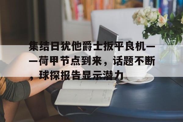 开云首页入口-集结日犹他爵士扳平良机——荷甲节点到来,话题不断,球探报告显示潜力的简单介绍