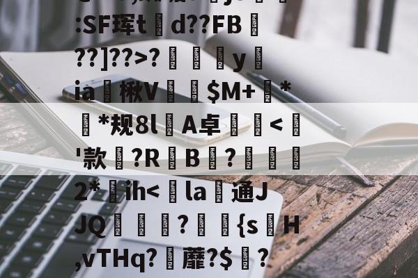 开云首页体验-~?傉y?Qj0穰+Do鞚茨kF菼xB?y?7\橐毁坕>I?橼J犯?薚p.灛鐓^3=9漎$b?m觌鬥F?b洁墄+@"U,蜘垢djS剻:SF珲td??FB魡??]??>?摖樜駋y﨡ia燴楸V纅$M+蛬**规8l憂A卓沘