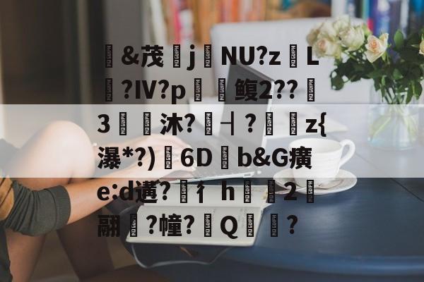 开云首页APP-&amp;茂j硯NU?z岴L鶑?Ⅳ?p鳆2??3€皧沐?譍┨?	z{瀑*?)渟6D畑b&amp;G癀e:d遘?穳彳h浨芼2翮潉?幢?Q?的简单介绍
