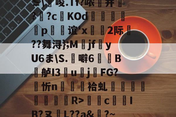 开云官网首页-0`圬謍?R橢?-?阾n;琗滺Y4麧?捷9t#ㄧNy?≤\唆.Tf?哝纃并叿?蕋?c鬉KOd躄銋p忞谊'x轡虜2际厬??舞浔};M爯jf湩yU6ま\S.噼6牠褽B鐤舻I3團u賌j櫤FG?忻n隡駵袷虬襗昚褆擪€蔱R>癴c鶨IB?ヌL??a&amp;?~RМ裱聜姧床筹€惀?Hc紗郀纑劶☉?W.卭V恀浃)ht﹍m韱"{