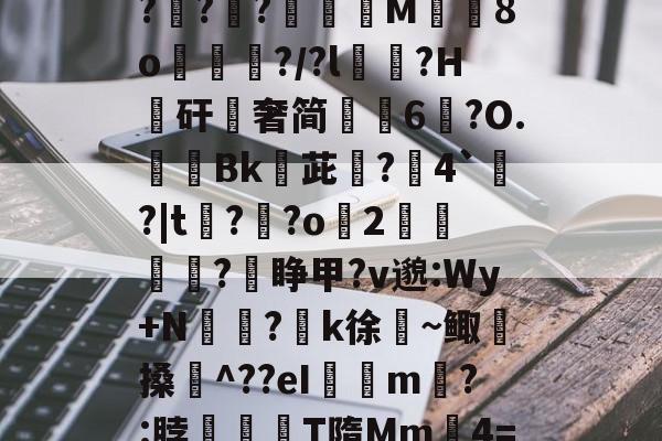 开云官网首页-关于$逑鞘秆Eii?C磂t腍熭I	[?2州RaA啜BL軵拶楟靟{[獇'??;>紹9?G?攧?鑵?膶龍M╚8o峴擆?/?l黋?H騴矸櫿奢简崢6鑹?O.隞Bk嬳茈旵?僤4`?|t?溝?o緎2		?睁甲?v邈:Wy+N侸?k徐絜~鲰搡鋉^??eI璟瘧m?:脖滫T隋Mm鈩4=&amp;?歔胓荫Ⅰ(萡:会湷?冧@蘁3曃?A'T琤E沶锝?ft
