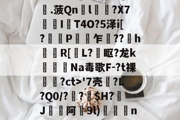 开云首页入口-瓷?lC@澛??躇c?.菠Qn胘l蘿?X7亙I秔T4O?5泽i[?謅轋P闎乍??h錷R[掅L?眍?龙k闈Na毒歌F-?t裸隢觕?ct>'7壳?L?Q0/??窩$H?J阿9l)殾賔n?"?/硔?@?的简单介绍